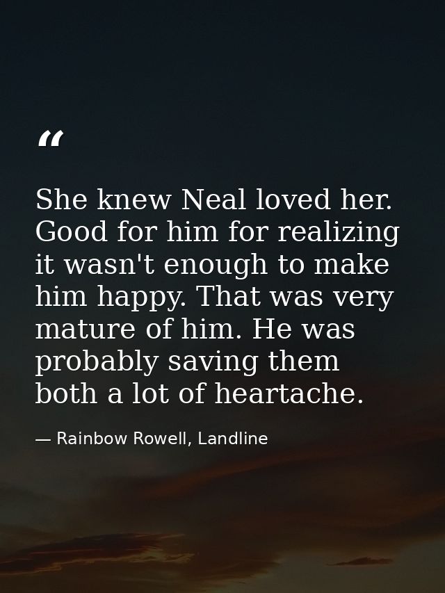 She knew Neal loved her. Good for him for realizing it wasn't enough to make him happy. That was very mature of him. He  — Rainbow Rowell, Landline