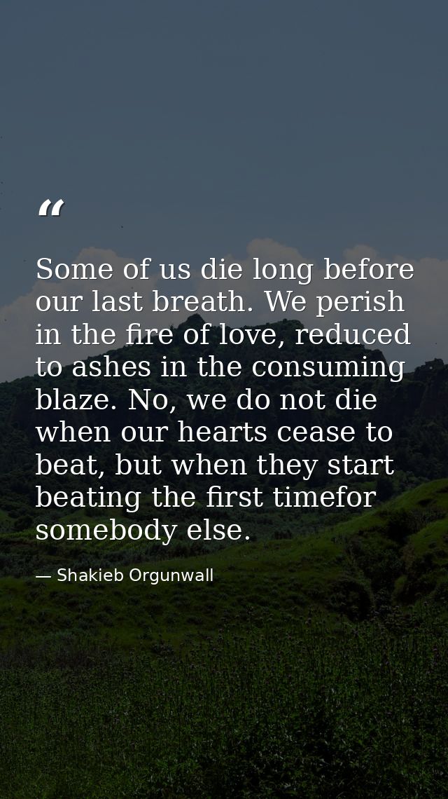 Some of us die long before our last breath. We perish in the fire of love, reduced to ashes in the consuming blaze. No,  — Shakieb Orgunwall