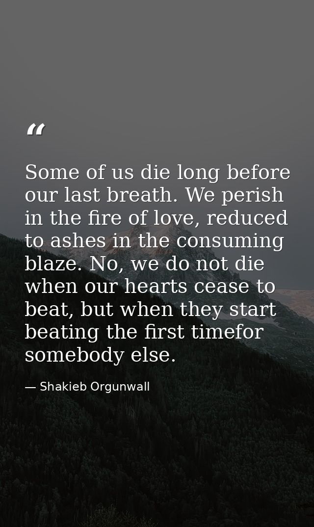 Some of us die long before our last breath. We perish in the fire of love, reduced to ashes in the consuming blaze. No,  — Shakieb Orgunwall