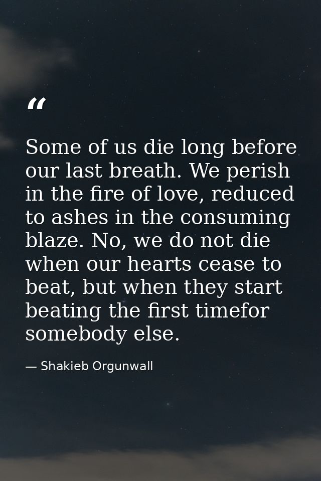 Some of us die long before our last breath. We perish in the fire of love, reduced to ashes in the consuming blaze. No,  — Shakieb Orgunwall