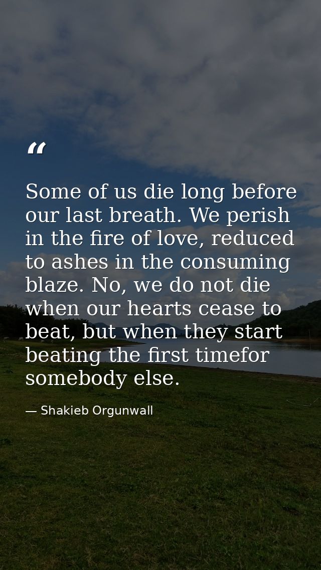 Some of us die long before our last breath. We perish in the fire of love, reduced to ashes in the consuming blaze. No,  — Shakieb Orgunwall