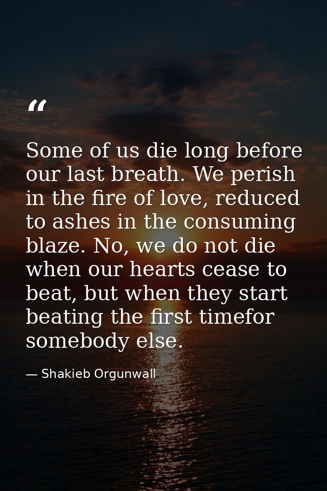 Some of us die long before our last breath. We perish in the fire of love, reduced to ashes in the consuming blaze. No,  — Shakieb Orgunwall