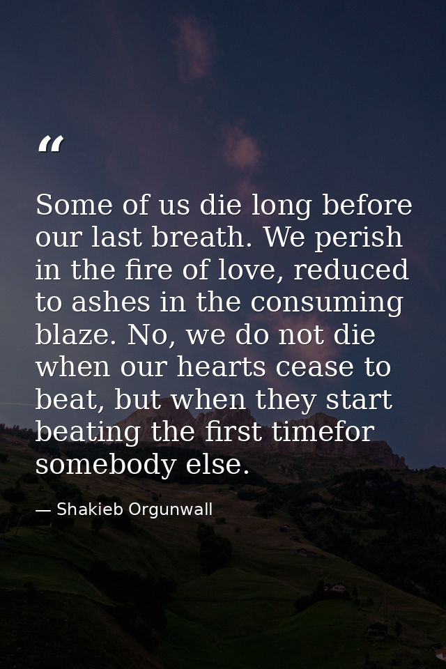 Some of us die long before our last breath. We perish in the fire of love, reduced to ashes in the consuming blaze. No,  — Shakieb Orgunwall