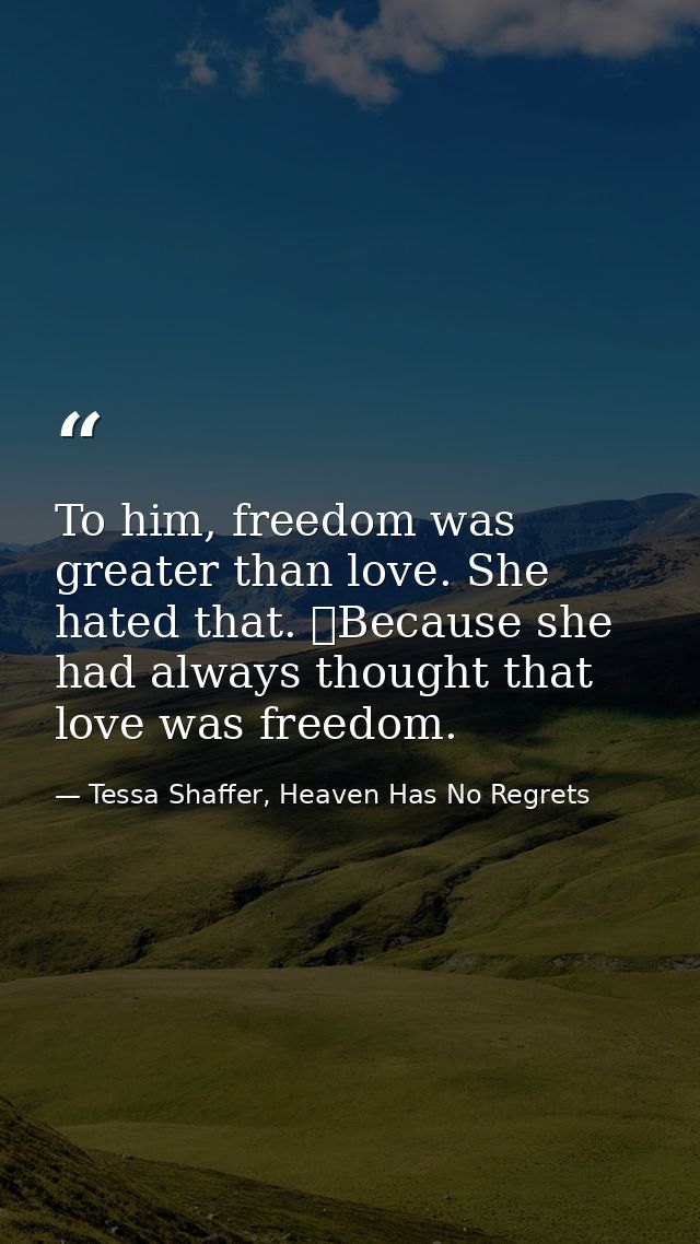 To him, freedom was greater than love. She hated that. 	Because she had always thought that love was freedom. — Tessa Shaffer, Heaven Has No Regrets