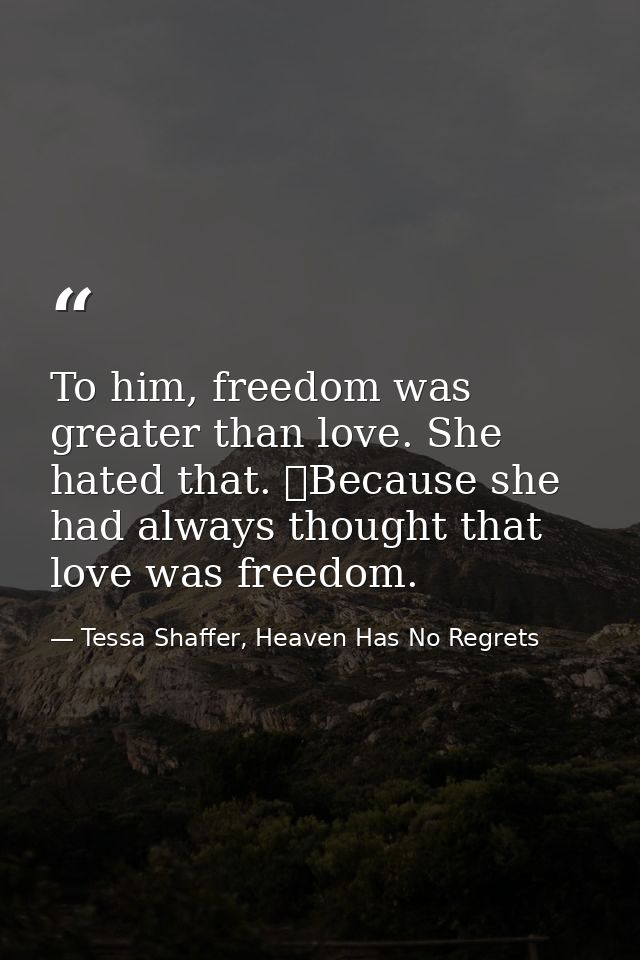 To him, freedom was greater than love. She hated that. 	Because she had always thought that love was freedom. — Tessa Shaffer, Heaven Has No Regrets
