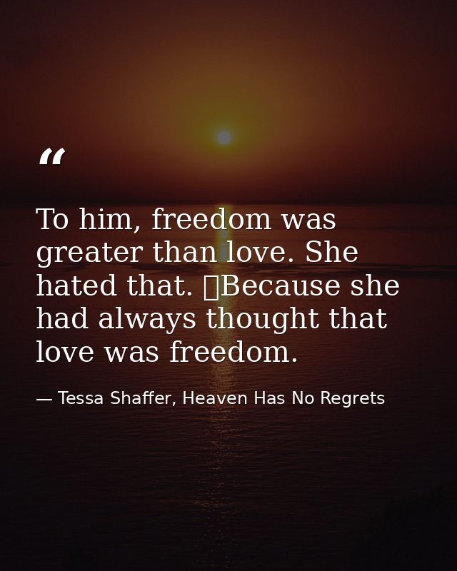 To him, freedom was greater than love. She hated that. 	Because she had always thought that love was freedom. — Tessa Shaffer, Heaven Has No Regrets