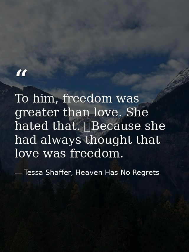 To him, freedom was greater than love. She hated that. 	Because she had always thought that love was freedom. — Tessa Shaffer, Heaven Has No Regrets