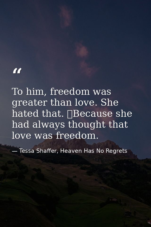 To him, freedom was greater than love. She hated that. 	Because she had always thought that love was freedom. — Tessa Shaffer, Heaven Has No Regrets