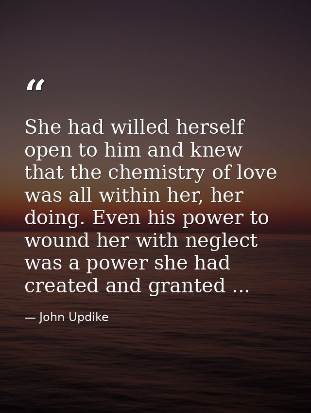 She had willed herself open to him and knew that the chemistry of love was all within her, her doing. Even his power to  — John Updike