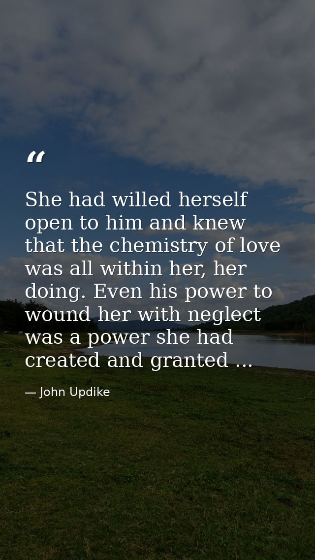 She had willed herself open to him and knew that the chemistry of love was all within her, her doing. Even his power to  — John Updike