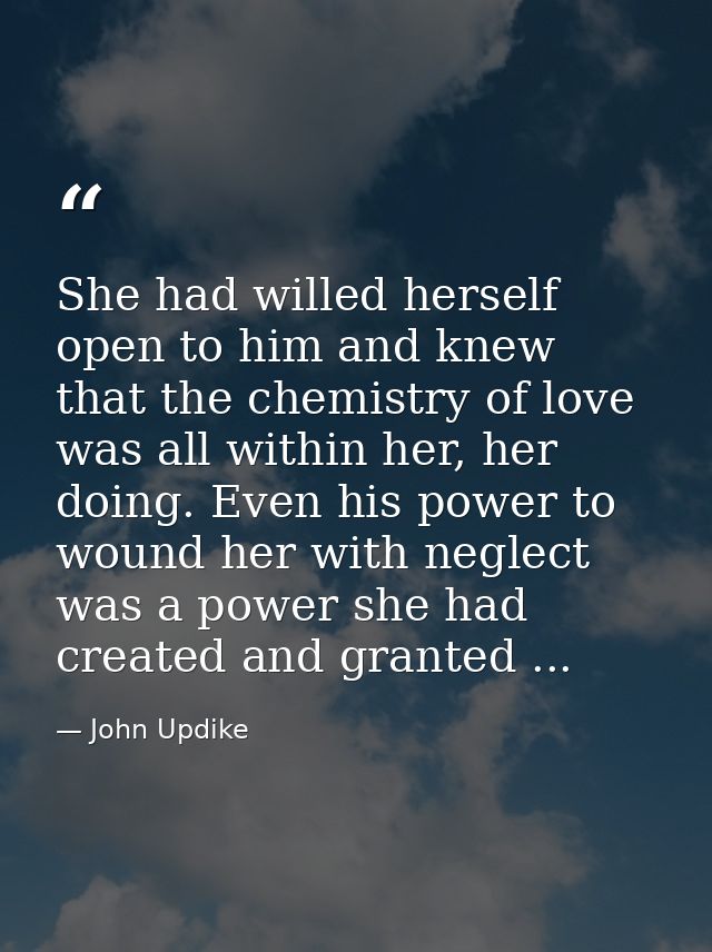 She had willed herself open to him and knew that the chemistry of love was all within her, her doing. Even his power to  — John Updike
