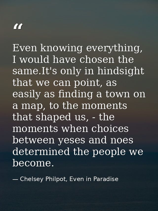 Even knowing everything, I would have chosen the same.It's only in hindsight that we can point, as easily as finding a t — Chelsey Philpot, Even in Paradise
