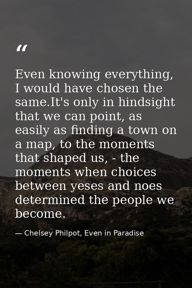 Even knowing everything, I would have chosen the same.It's only in hindsight that we can point, as easily as finding a t — Chelsey Philpot, Even in Paradise