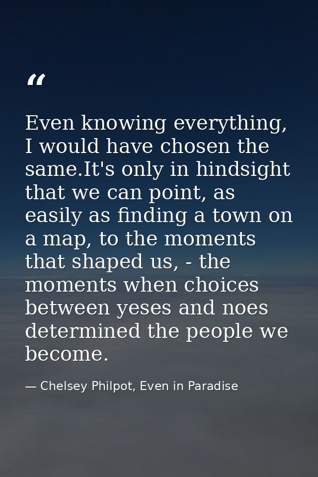 Even knowing everything, I would have chosen the same.It's only in hindsight that we can point, as easily as finding a t — Chelsey Philpot, Even in Paradise