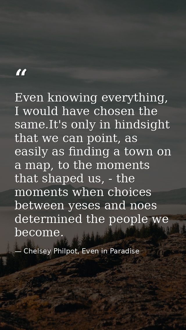 Even knowing everything, I would have chosen the same.It's only in hindsight that we can point, as easily as finding a t — Chelsey Philpot, Even in Paradise