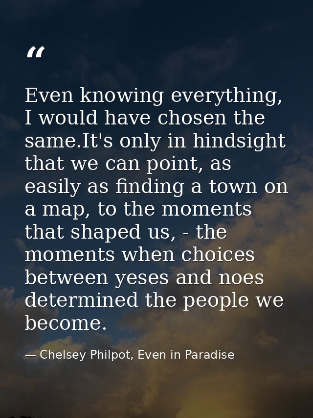 Even knowing everything, I would have chosen the same.It's only in hindsight that we can point, as easily as finding a t — Chelsey Philpot, Even in Paradise