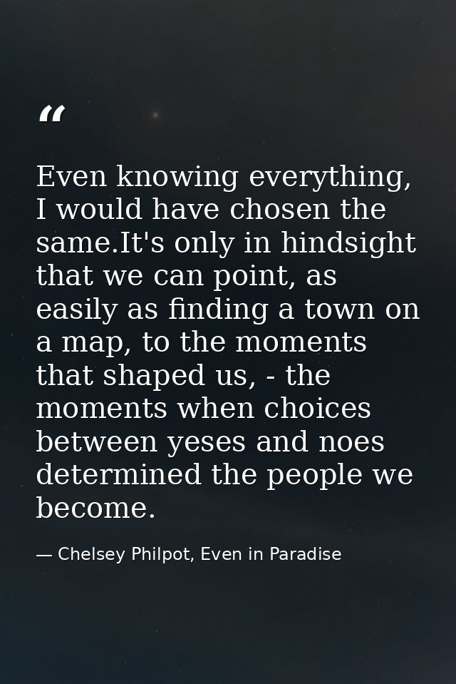 Even knowing everything, I would have chosen the same.It's only in hindsight that we can point, as easily as finding a t — Chelsey Philpot, Even in Paradise