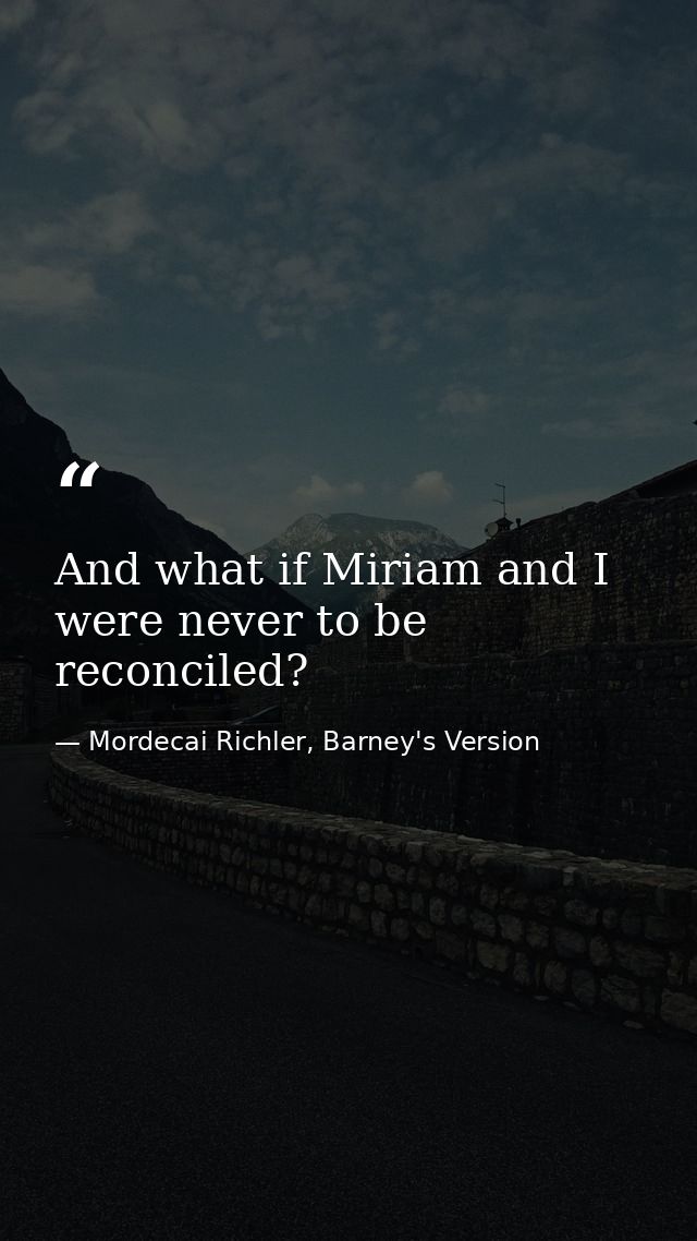 And what if Miriam and I were never to be reconciled? — Mordecai Richler, Barney's Version