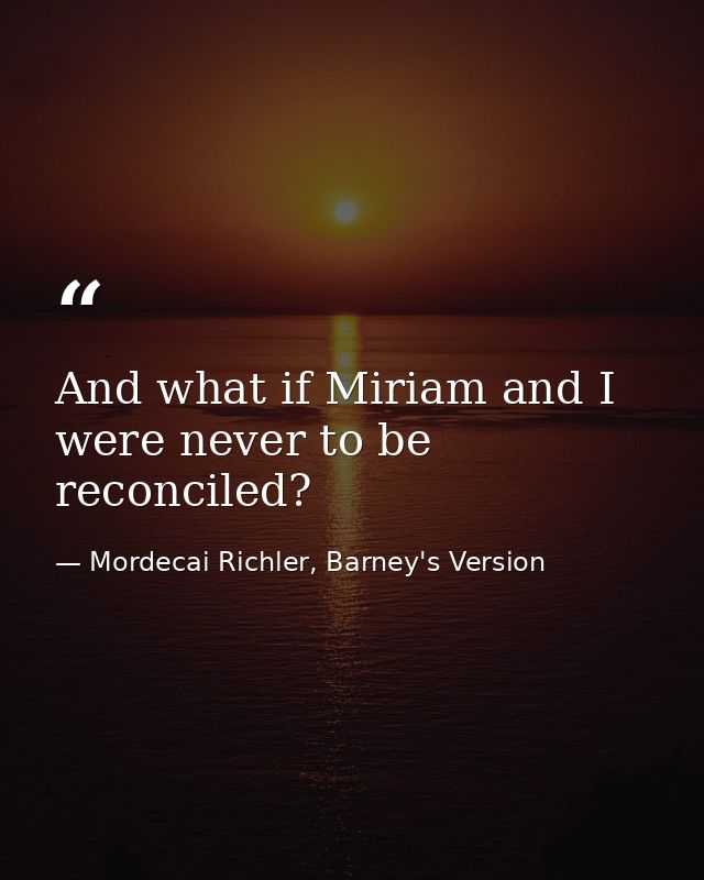 And what if Miriam and I were never to be reconciled? — Mordecai Richler, Barney's Version