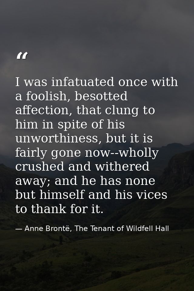 I was infatuated once with a foolish, besotted affection, that clung to him in spite of his unworthiness, but it is fair — Anne Brontë, The Tenant of Wildfell Hall
