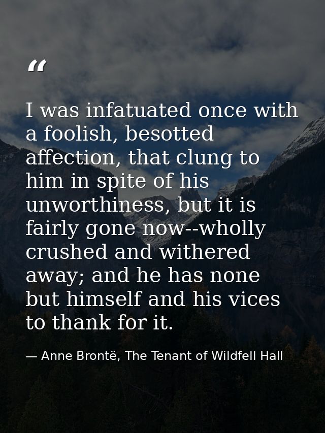 I was infatuated once with a foolish, besotted affection, that clung to him in spite of his unworthiness, but it is fair — Anne Brontë, The Tenant of Wildfell Hall