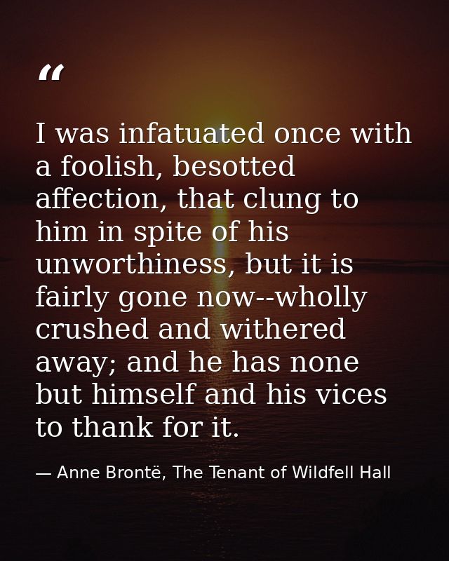 I was infatuated once with a foolish, besotted affection, that clung to him in spite of his unworthiness, but it is fair — Anne Brontë, The Tenant of Wildfell Hall