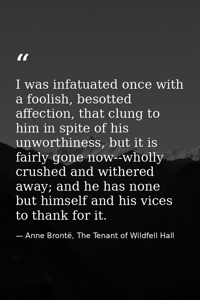 I was infatuated once with a foolish, besotted affection, that clung to him in spite of his unworthiness, but it is fair — Anne Brontë, The Tenant of Wildfell Hall