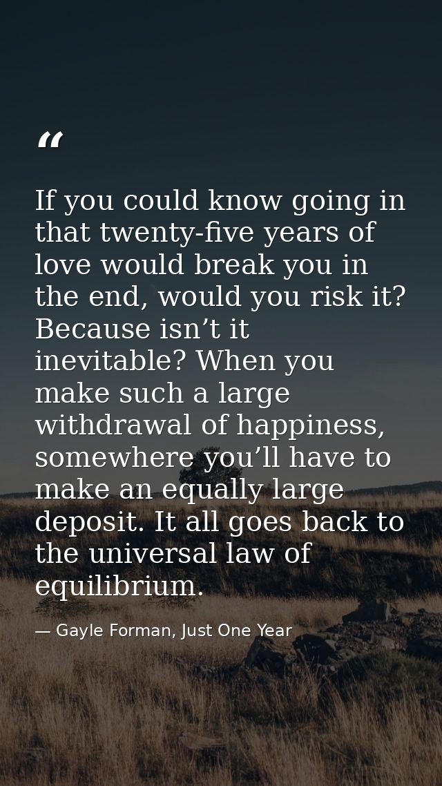 If you could know going in that twenty-five years of love would break you in the end, would you risk it? Because isn’t i — Gayle Forman, Just One Year