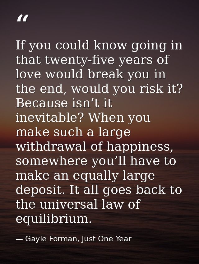 If you could know going in that twenty-five years of love would break you in the end, would you risk it? Because isn’t i — Gayle Forman, Just One Year