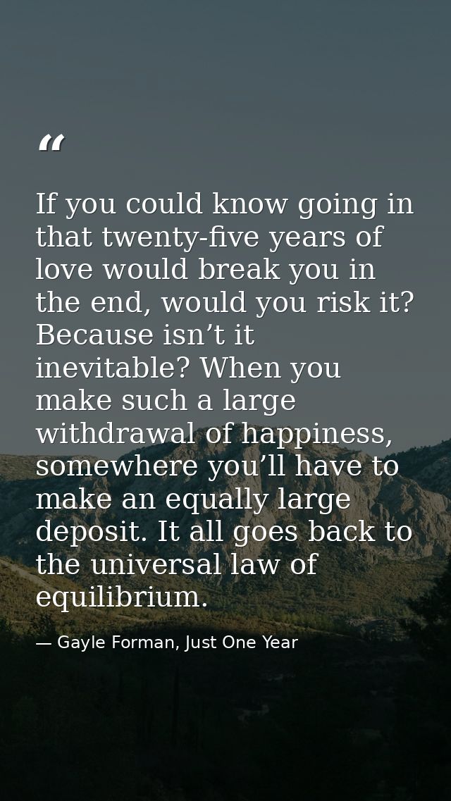 If you could know going in that twenty-five years of love would break you in the end, would you risk it? Because isn’t i — Gayle Forman, Just One Year