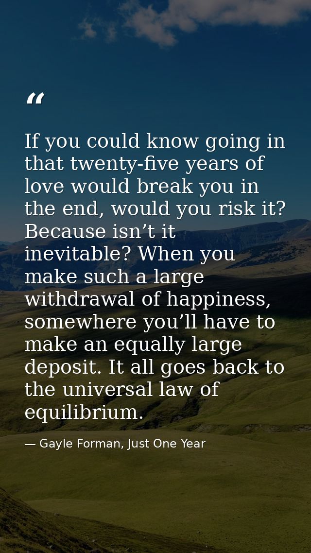If you could know going in that twenty-five years of love would break you in the end, would you risk it? Because isn’t i — Gayle Forman, Just One Year