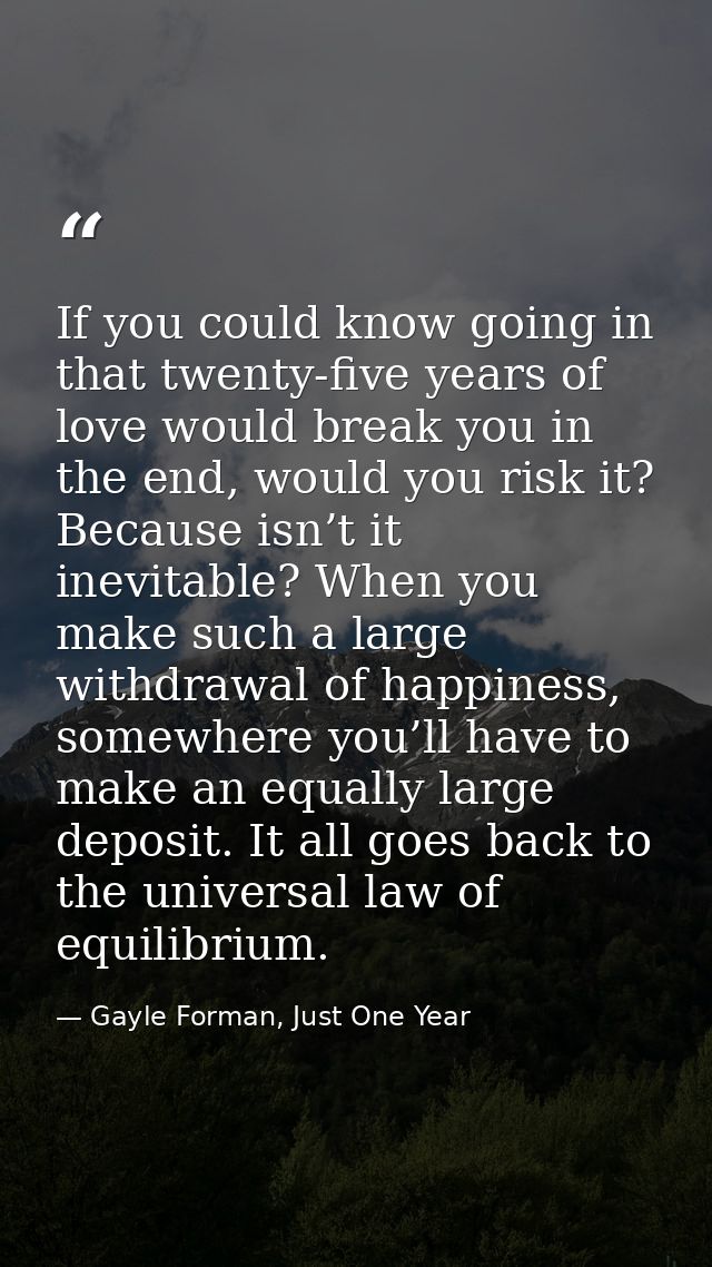 If you could know going in that twenty-five years of love would break you in the end, would you risk it? Because isn’t i — Gayle Forman, Just One Year