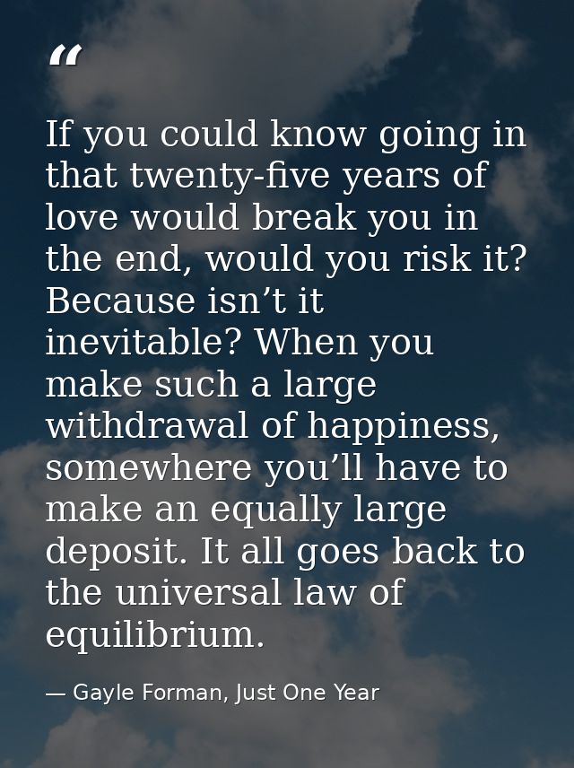 If you could know going in that twenty-five years of love would break you in the end, would you risk it? Because isn’t i — Gayle Forman, Just One Year