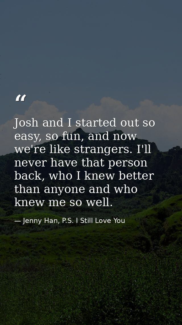 Josh and I started out so easy, so fun, and now we're like strangers. I'll never have that person back, who I knew bette — Jenny Han, P.S. I Still Love You