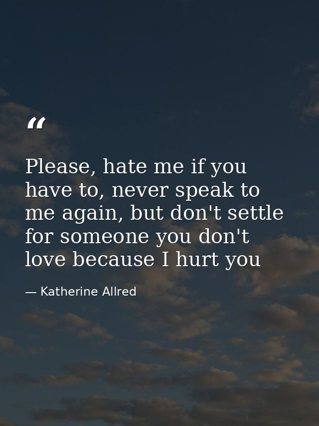 Please, hate me if you have to, never speak to me again, but don't settle for someone you don't love because I hurt you — Katherine Allred