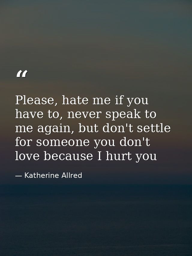 Please, hate me if you have to, never speak to me again, but don't settle for someone you don't love because I hurt you — Katherine Allred