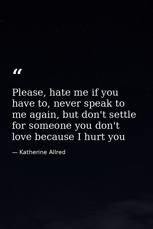 Please, hate me if you have to, never speak to me again, but don't settle for someone you don't love because I hurt you — Katherine Allred