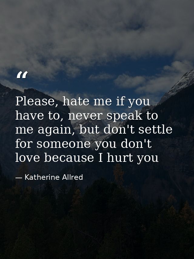 Please, hate me if you have to, never speak to me again, but don't settle for someone you don't love because I hurt you — Katherine Allred
