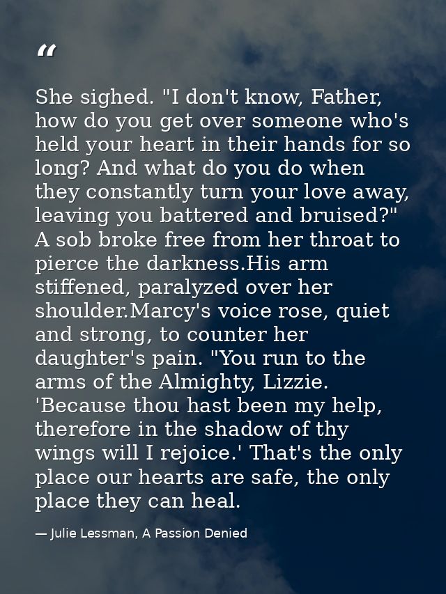 She sighed. "I don't know, Father, how do you get over someone who's held your heart in their hands for so long? And wha — Julie Lessman, A Passion Denied