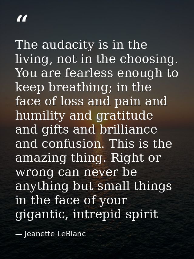 The audacity is in the living, not in the choosing. You are fearless enough to keep breathing; in the face of loss and p — Jeanette LeBlanc