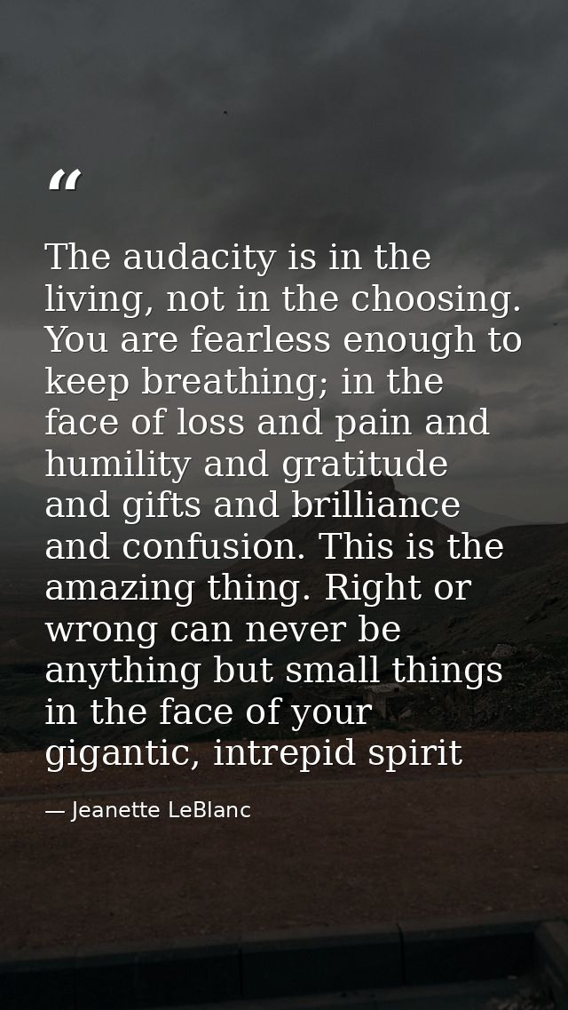 The audacity is in the living, not in the choosing. You are fearless enough to keep breathing; in the face of loss and p — Jeanette LeBlanc
