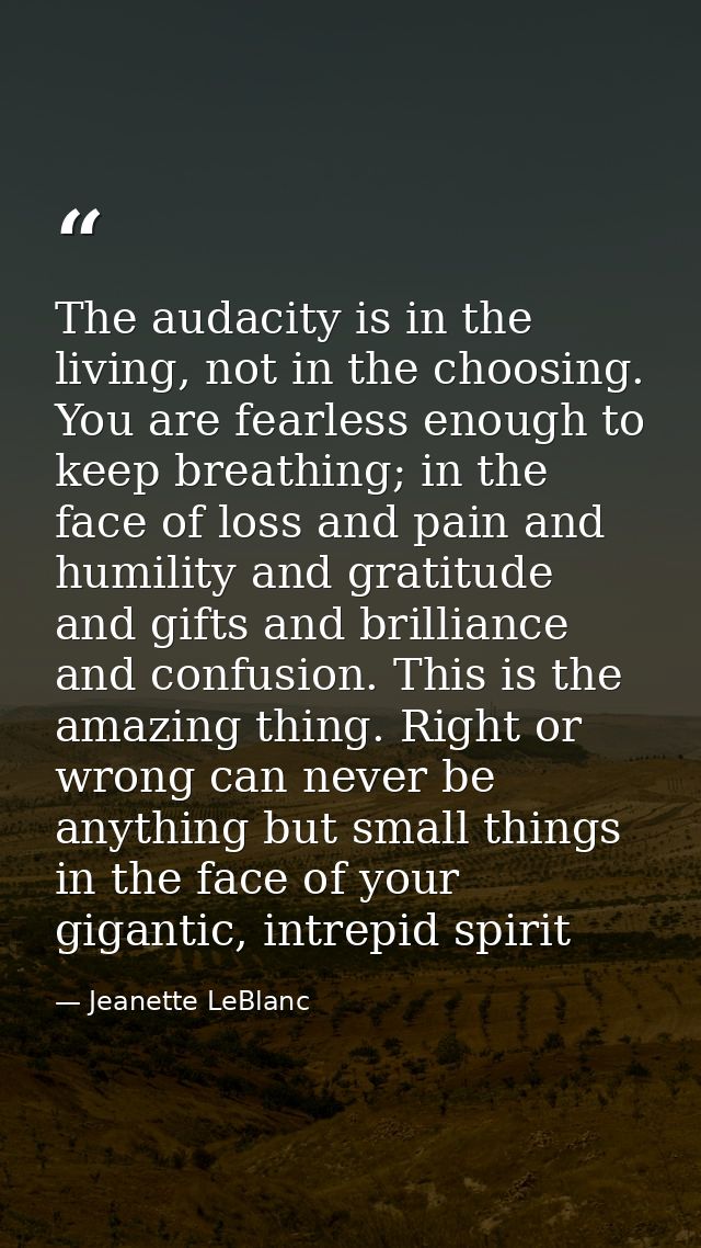 The audacity is in the living, not in the choosing. You are fearless enough to keep breathing; in the face of loss and p — Jeanette LeBlanc