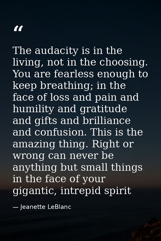 The audacity is in the living, not in the choosing. You are fearless enough to keep breathing; in the face of loss and p — Jeanette LeBlanc