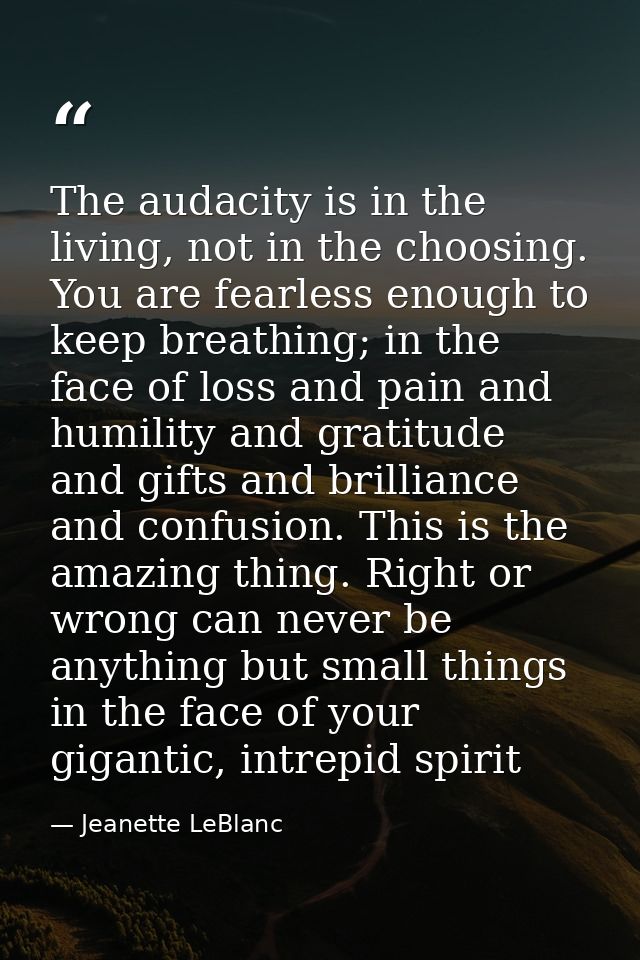 The audacity is in the living, not in the choosing. You are fearless enough to keep breathing; in the face of loss and p — Jeanette LeBlanc