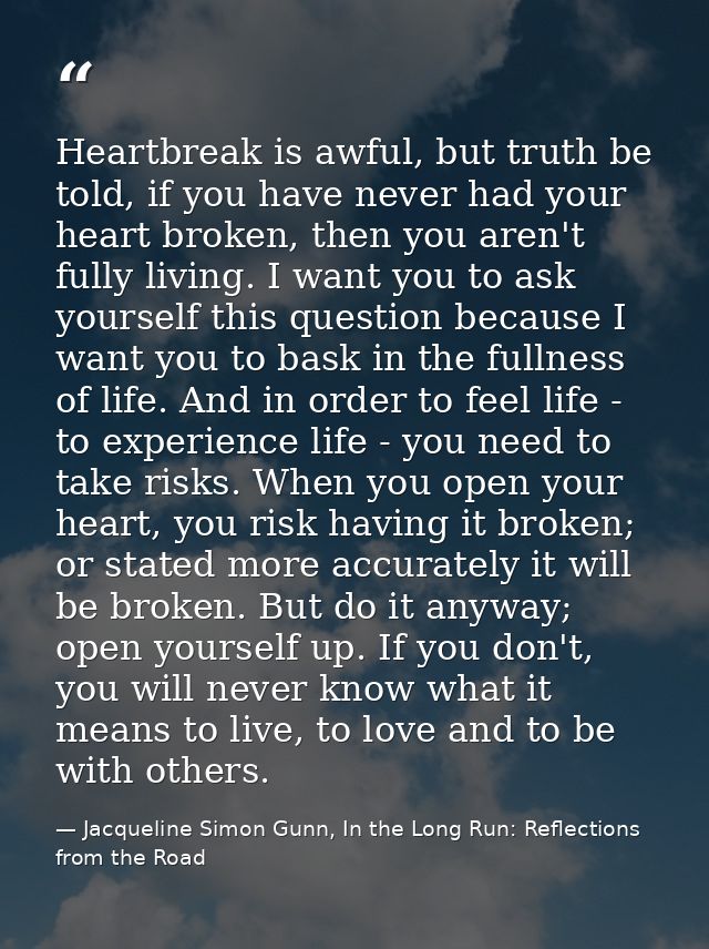 Heartbreak is awful, but truth be told, if you have never had your heart broken, then you aren't fully living. I want yo — Jacqueline Simon Gunn, In the Long Run: Reflections from the Road