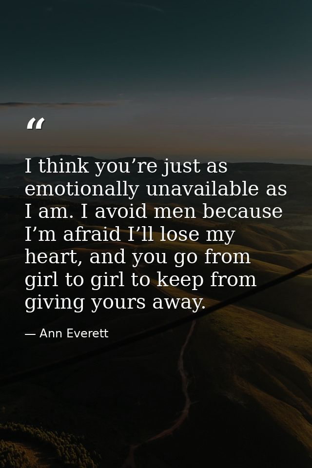 I think you’re just as emotionally unavailable as I am. I avoid men because I’m afraid I’ll lose my heart, and you go fr — Ann Everett