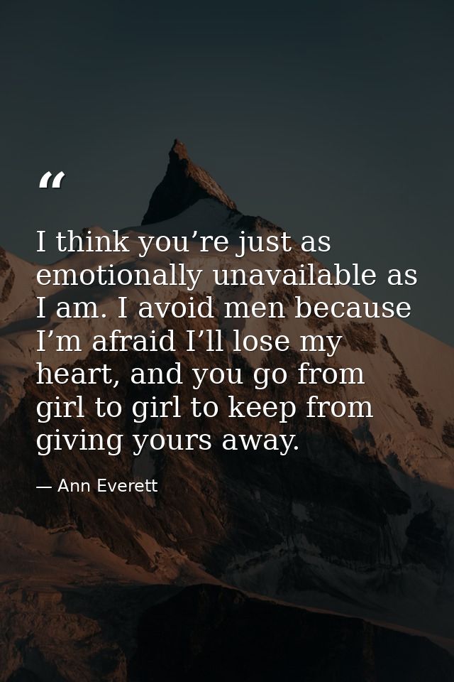 I think you’re just as emotionally unavailable as I am. I avoid men because I’m afraid I’ll lose my heart, and you go fr — Ann Everett