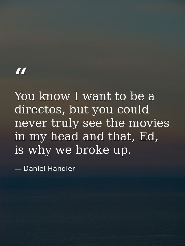 You know I want to be a directos, but you could never truly see the movies in my head and that, Ed, is why we broke up. — Daniel Handler