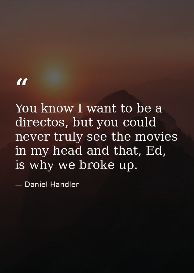 You know I want to be a directos, but you could never truly see the movies in my head and that, Ed, is why we broke up. — Daniel Handler