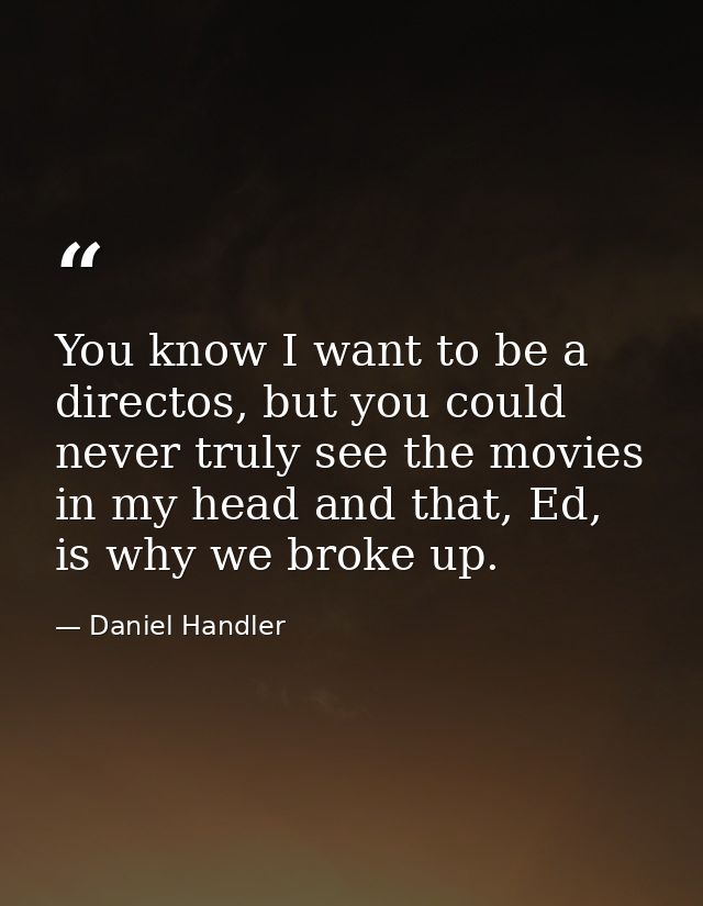 You know I want to be a directos, but you could never truly see the movies in my head and that, Ed, is why we broke up. — Daniel Handler